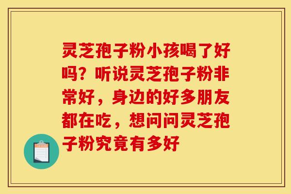 灵芝孢子粉小孩喝了好吗？听说灵芝孢子粉非常好，身边的好多朋友都在吃，想问问灵芝孢子粉究竟有多好