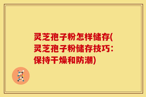 灵芝孢子粉怎样储存(灵芝孢子粉储存技巧：保持干燥和防潮)