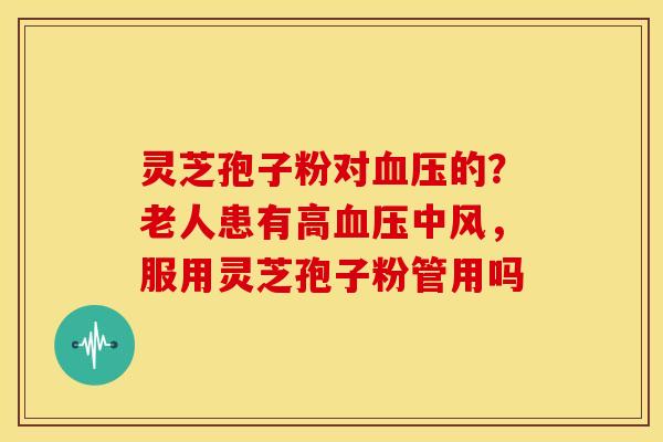灵芝孢子粉对的?老人患有高中风,服用灵芝孢子粉管用吗 灵芝孢子粉对的?老人患有高中风,服用灵芝孢子粉管用吗