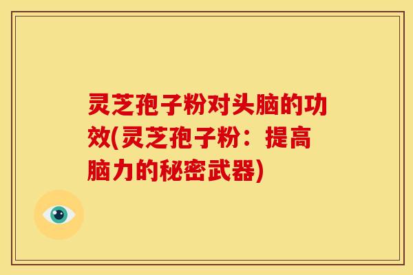 灵芝孢子粉对头脑的功效(灵芝孢子粉：提高脑力的秘密武器)