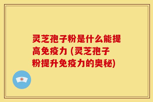 灵芝孢子粉是什么能提高免疫力 (灵芝孢子粉提升免疫力的奥秘)