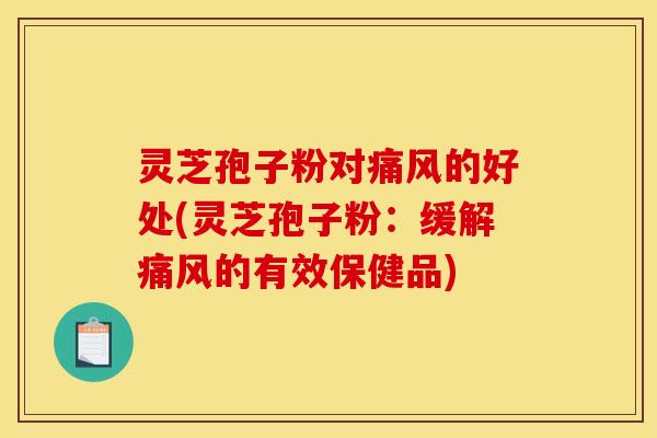 灵芝孢子粉对痛风的好处(灵芝孢子粉：缓解痛风的有效保健品)