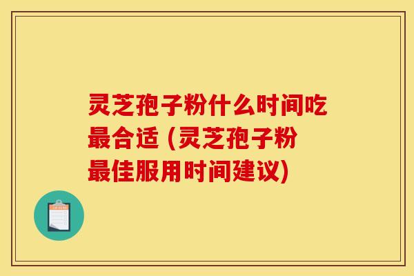 灵芝孢子粉什么时间吃合适 (灵芝孢子粉佳服用时间建议) 灵芝孢子粉什么时间吃合适 (灵芝孢子粉佳服用时间建议)