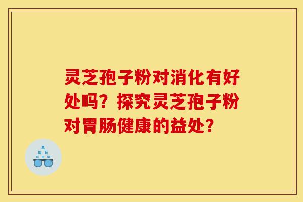 灵芝孢子粉对消化有好处吗?探究灵芝孢子粉对健康的益处? 灵芝孢子粉对消化有好处吗?探究灵芝孢子粉对健康的益处?