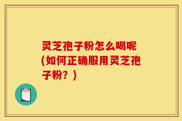 灵芝孢子粉怎么喝呢 (如何正确服用灵芝孢子粉?) 灵芝孢子粉怎么喝呢 (如何正确服用灵芝孢子粉?)
