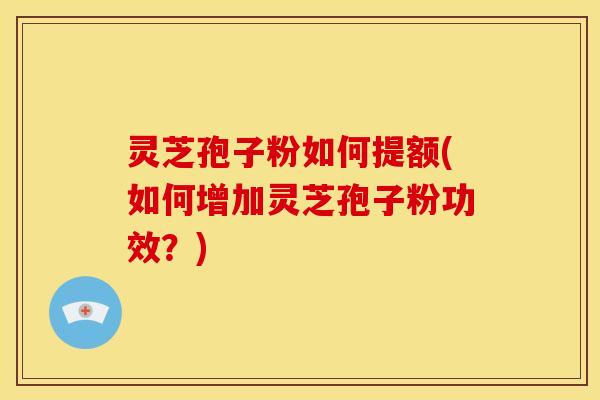 灵芝孢子粉如何提额(如何增加灵芝孢子粉功效？)