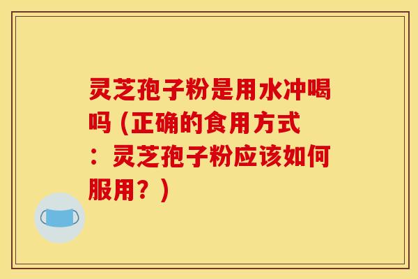 灵芝孢子粉是用水冲喝吗 (正确的食用方式:灵芝孢子粉应该如何服用?) 灵芝孢子粉是用水冲喝吗 (正确的食用方式:灵芝孢子粉应该如何服用?)