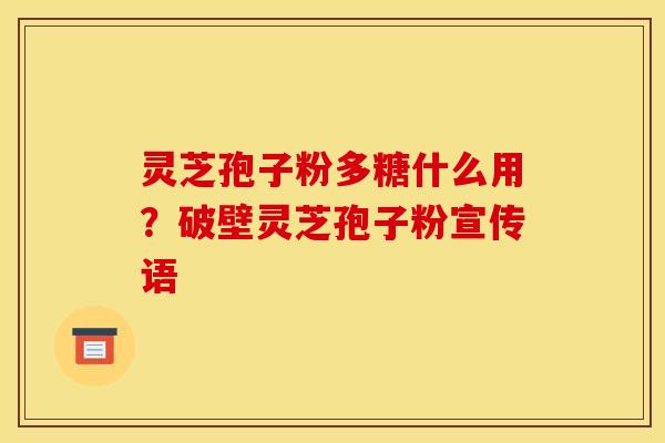 灵芝孢子粉多糖什么用？破壁灵芝孢子粉宣传语