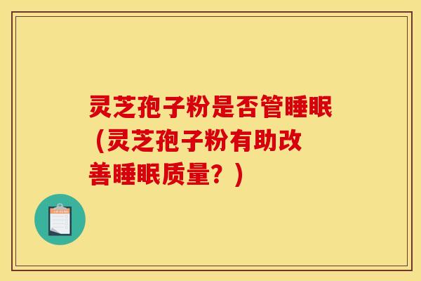 灵芝孢子粉是否管 (灵芝孢子粉有助改善质量?) 灵芝孢子粉是否管 (灵芝孢子粉有助改善质量?)