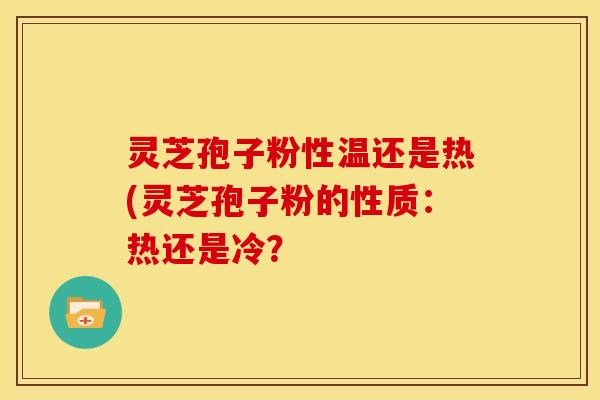 灵芝孢子粉性温还是热(灵芝孢子粉的性质:热还是冷? 灵芝孢子粉性温还是热(灵芝孢子粉的性质:热还是冷?