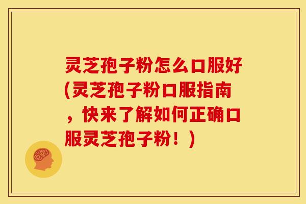 灵芝孢子粉怎么口服好(灵芝孢子粉口服指南,快来了解如何正确口服灵芝孢子粉!) 灵芝孢子粉怎么口服好(灵芝孢子粉口服指南,快来了解如何正确口服灵芝孢子粉!)