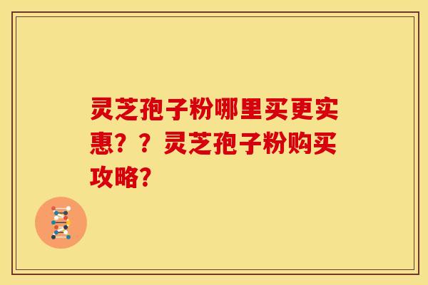 灵芝孢子粉哪里买更实惠??灵芝孢子粉购买攻略? 灵芝孢子粉哪里买更实惠??灵芝孢子粉购买攻略?
