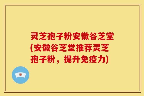 灵芝孢子粉安徽谷芝堂(安徽谷芝堂推荐灵芝孢子粉，提升免疫力)