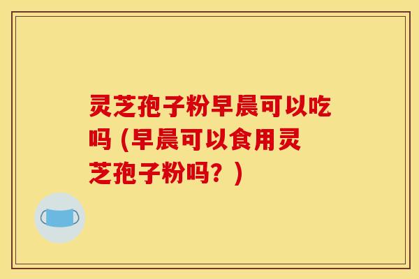 灵芝孢子粉早晨可以吃吗 (早晨可以食用灵芝孢子粉吗?) 灵芝孢子粉早晨可以吃吗 (早晨可以食用灵芝孢子粉吗?)