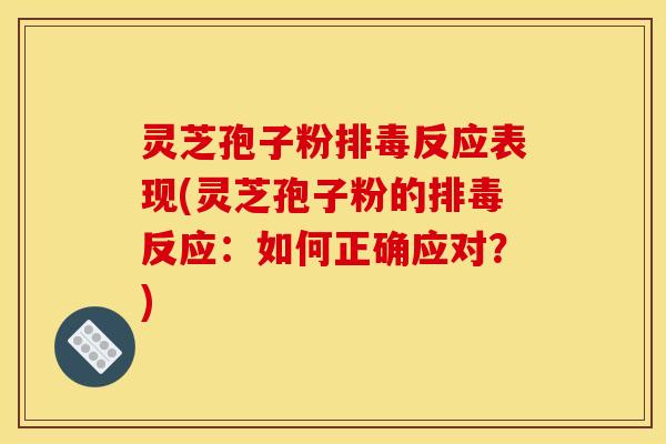 灵芝孢子粉反应表现(灵芝孢子粉的反应：如何正确应对？)