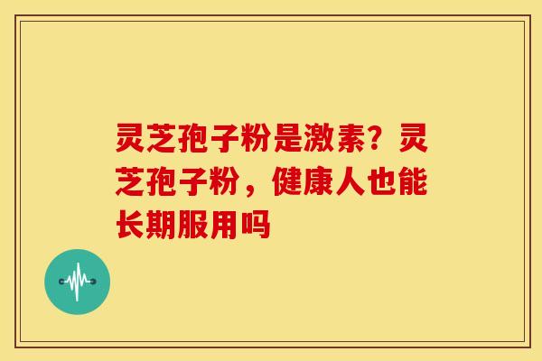 灵芝孢子粉是激素？灵芝孢子粉，健康人也能长期服用吗