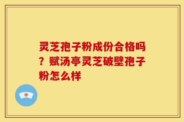 灵芝孢子粉成份合格吗?赋汤亭灵芝破壁孢子粉怎么样 灵芝孢子粉成份合格吗?赋汤亭灵芝破壁孢子粉怎么样