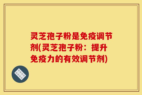 灵芝孢子粉是免疫调节剂(灵芝孢子粉:提升免疫力的有效调节剂) 灵芝孢子粉是免疫调节剂(灵芝孢子粉:提升免疫力的有效调节剂)