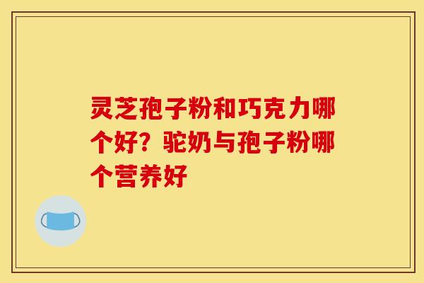 灵芝孢子粉和巧克力哪个好?驼奶与孢子粉哪个营养好 灵芝孢子粉和巧克力哪个好?驼奶与孢子粉哪个营养好