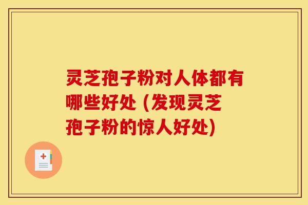灵芝孢子粉对人体都有哪些好处 (发现灵芝孢子粉的惊人好处) 灵芝孢子粉对人体都有哪些好处 (发现灵芝孢子粉的惊人好处)