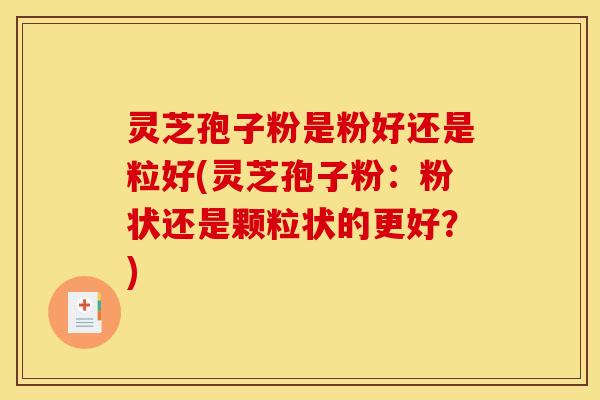 灵芝孢子粉是粉好还是粒好(灵芝孢子粉：粉状还是颗粒状的更好？)