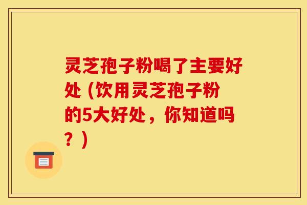 灵芝孢子粉喝了主要好处 (饮用灵芝孢子粉的5大好处,你知道吗?) 灵芝孢子粉喝了主要好处 (饮用灵芝孢子粉的5大好处,你知道吗?)