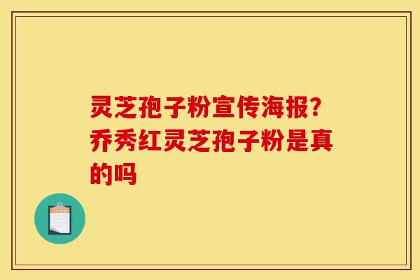 灵芝孢子粉宣传海报?乔秀红灵芝孢子粉是真的吗 灵芝孢子粉宣传海报?乔秀红灵芝孢子粉是真的吗