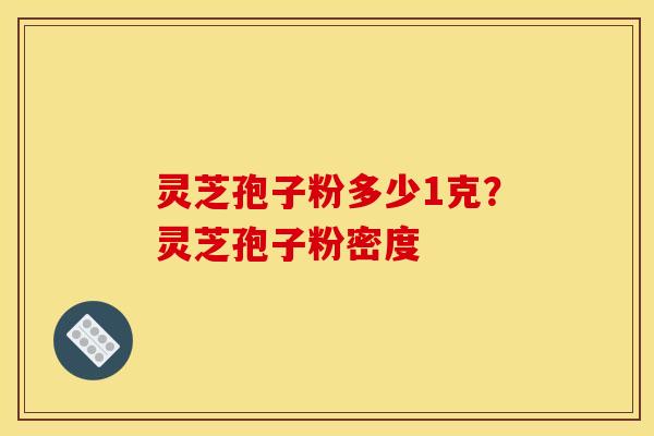 灵芝孢子粉多少1克？灵芝孢子粉密度