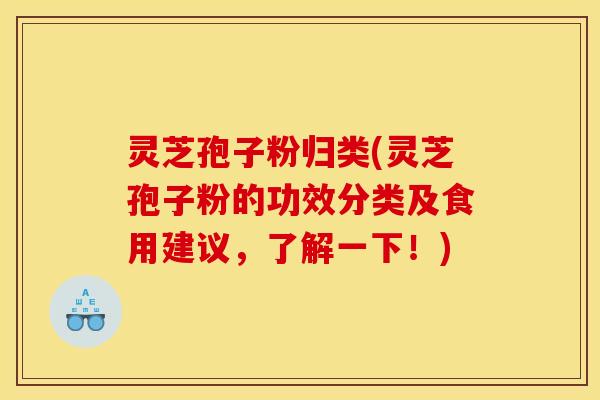 灵芝孢子粉归类(灵芝孢子粉的功效分类及食用建议，了解一下！)
