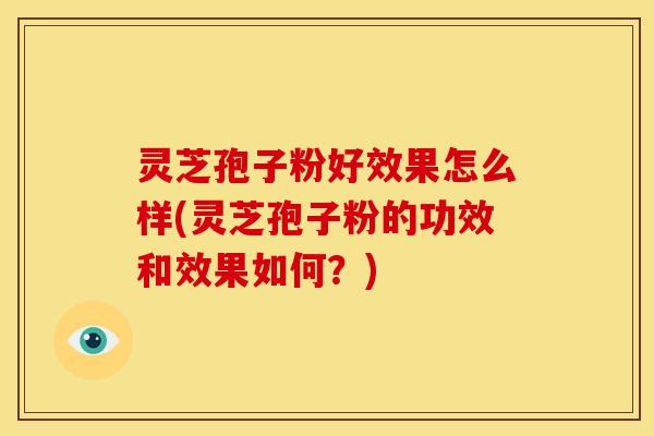 灵芝孢子粉好效果怎么样(灵芝孢子粉的功效和效果如何?) 灵芝孢子粉好效果怎么样(灵芝孢子粉的功效和效果如何?)