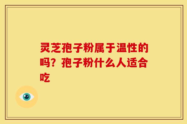 灵芝孢子粉属于温性的吗？孢子粉什么人适合吃
