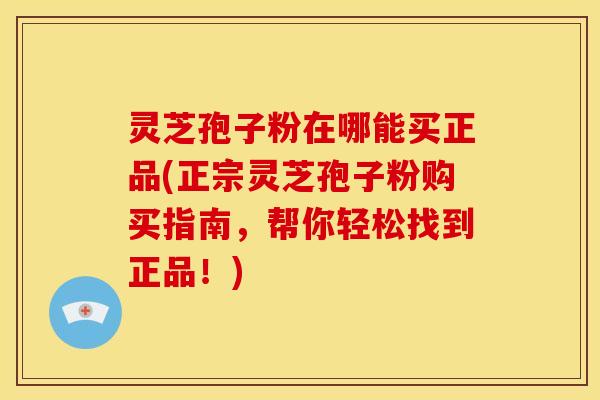 灵芝孢子粉在哪能买正品(正宗灵芝孢子粉购买指南,帮你轻松找到正品!) 灵芝孢子粉在哪能买正品(正宗灵芝孢子粉购买指南,帮你轻松找到正品!)
