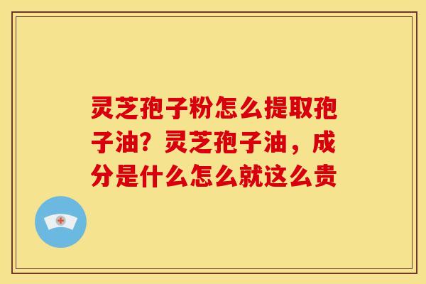 灵芝孢子粉怎么提取孢子油?灵芝孢子油,成分是什么怎么就这么贵 灵芝孢子粉怎么提取孢子油?灵芝孢子油,成分是什么怎么就这么贵