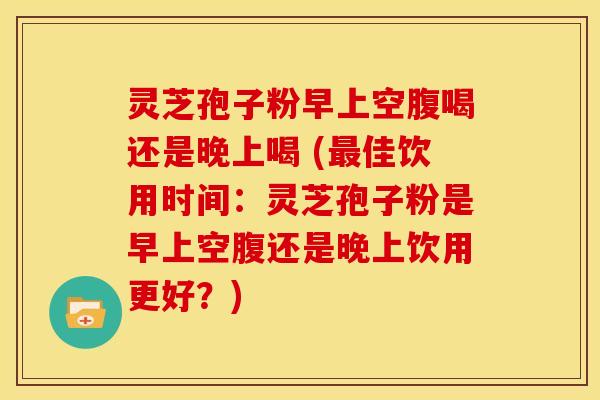 灵芝孢子粉早上空腹喝还是晚上喝 (佳饮用时间：灵芝孢子粉是早上空腹还是晚上饮用更好？)