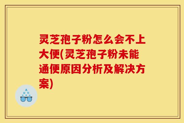 灵芝孢子粉怎么会不上大便(灵芝孢子粉未能通便原因分析及解决方案)