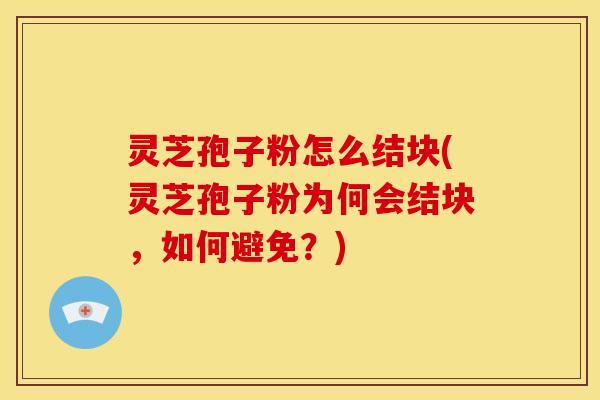 灵芝孢子粉怎么结块(灵芝孢子粉为何会结块,如何避免?) 灵芝孢子粉怎么结块(灵芝孢子粉为何会结块,如何避免?)