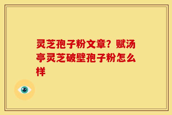 灵芝孢子粉文章?赋汤亭灵芝破壁孢子粉怎么样 灵芝孢子粉文章?赋汤亭灵芝破壁孢子粉怎么样