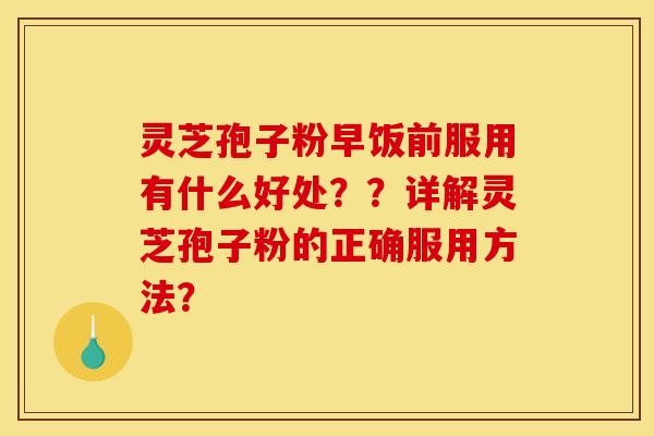 灵芝孢子粉早饭前服用有什么好处??详解灵芝孢子粉的正确服用方法? 灵芝孢子粉早饭前服用有什么好处??详解灵芝孢子粉的正确服用方法?