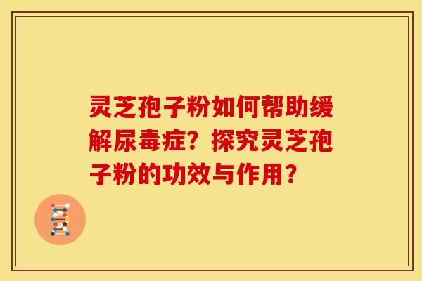 灵芝孢子粉如何帮助缓解尿毒症?探究灵芝孢子粉的功效与作用? 灵芝孢子粉如何帮助缓解尿毒症?探究灵芝孢子粉的功效与作用?