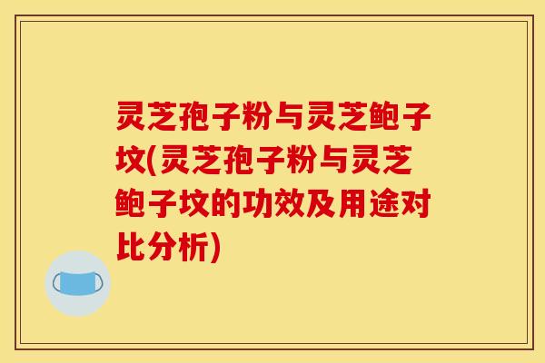 灵芝孢子粉与灵芝鲍子坟(灵芝孢子粉与灵芝鲍子坟的功效及用途对比分析) 灵芝孢子粉与灵芝鲍子坟(灵芝孢子粉与灵芝鲍子坟的功效及用途对比分析)