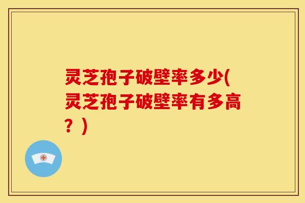 灵芝孢子破壁率多少(灵芝孢子破壁率有多高?) 灵芝孢子破壁率多少(灵芝孢子破壁率有多高?)