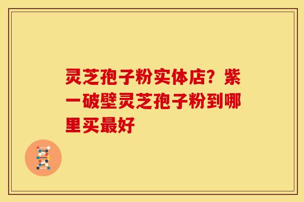 灵芝孢子粉实体店？紫一破壁灵芝孢子粉到哪里买好
