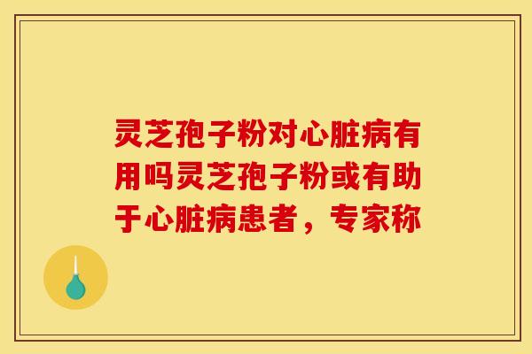 灵芝孢子粉对有用吗灵芝孢子粉或有助于患者，专家称