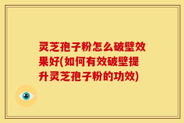 灵芝孢子粉怎么破壁效果好(如何有效破壁提升灵芝孢子粉的功效)