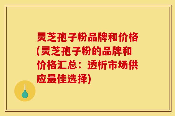 灵芝孢子粉品牌和价格(灵芝孢子粉的品牌和价格汇总:透析市场供应佳选择) 灵芝孢子粉品牌和价格(灵芝孢子粉的品牌和价格汇总:透析市场供应佳选择)