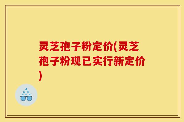 灵芝孢子粉定价(灵芝孢子粉现已实行新定价) 灵芝孢子粉定价(灵芝孢子粉现已实行新定价)