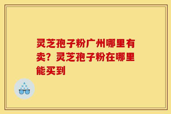 灵芝孢子粉广州哪里有卖?灵芝孢子粉在哪里能买到 灵芝孢子粉广州哪里有卖?灵芝孢子粉在哪里能买到