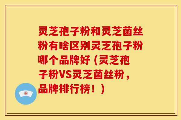 灵芝孢子粉和灵芝菌丝粉有啥区别灵芝孢子粉哪个品牌好 (灵芝孢子粉VS灵芝菌丝粉,品牌排行榜!) 灵芝孢子粉和灵芝菌丝粉有啥区别灵芝孢子粉哪个品牌好 (灵芝孢子粉VS灵芝菌丝粉,品牌排行榜!)