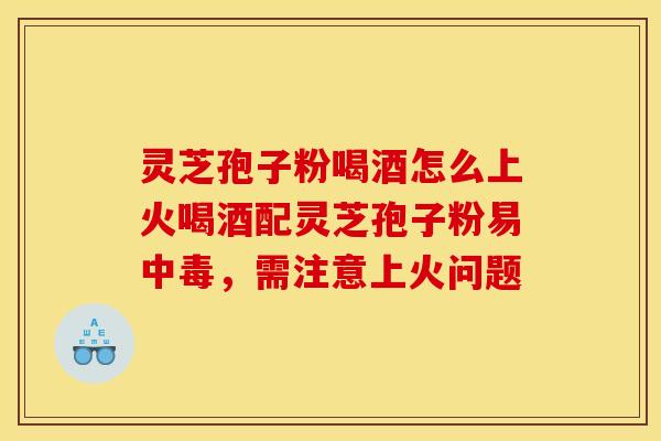 灵芝孢子粉喝酒怎么上火喝酒配灵芝孢子粉易中毒，需注意上火问题