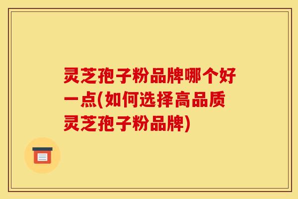 灵芝孢子粉品牌哪个好一点(如何选择高品质灵芝孢子粉品牌)